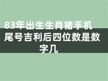 83年出生生肖猪手机尾号吉利后四位数是数字几 