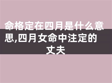 命格定在四月是什么意思,四月女命中注定的丈夫