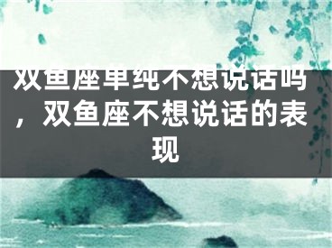 双鱼座单纯不想说话吗，双鱼座不想说话的表现