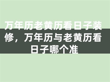 万年历老黄历看日子装修，万年历与老黄历看日子哪个准