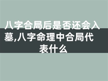 八字合局后是否还会入墓,八字命理中合局代表什么