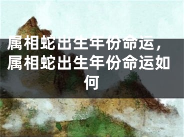 属相蛇出生年份命运，属相蛇出生年份命运如何