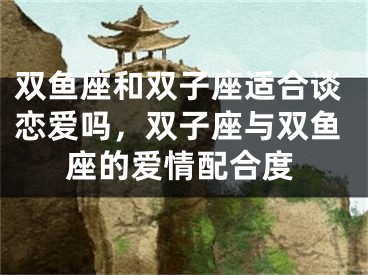 双鱼座和双子座适合谈恋爱吗，双子座与双鱼座的爱情配合度
