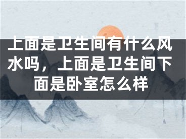 上面是卫生间有什么风水吗，上面是卫生间下面是卧室怎么样