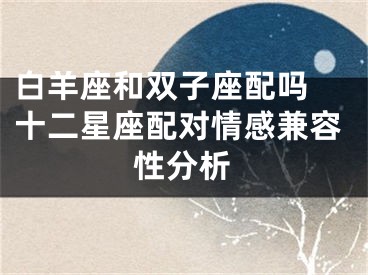 白羊座和双子座配吗 十二星座配对情感兼容性分析