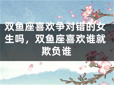 双鱼座喜欢争对错的女生吗，双鱼座喜欢谁就欺负谁