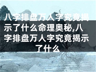 八字排盘万人字究竟揭示了什么命理奥秘,八字排盘万人字究竟揭示了什么