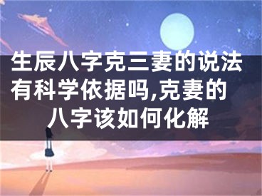 生辰八字克三妻的说法有科学依据吗,克妻的八字该如何化解