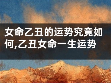 女命乙丑的运势究竟如何,乙丑女命一生运势