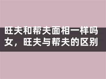 旺夫和帮夫面相一样吗女,旺夫与帮夫的区别