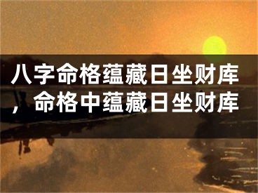 八字命格蕴藏日坐财库，命格中蕴藏日坐财库