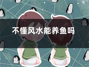 不懂风水能养鱼吗
