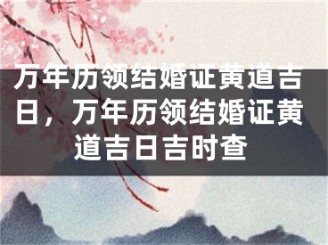万年历领结婚证黄道吉日，万年历领结婚证黄道吉日吉时查