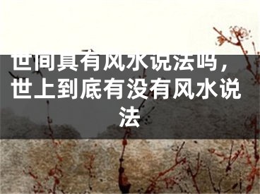 世间真有风水说法吗，世上到底有没有风水说法