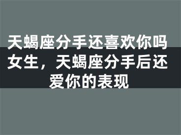天蝎座分手还喜欢你吗女生，天蝎座分手后还爱你的表现