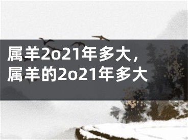 属羊2o21年多大，属羊的2o21年多大