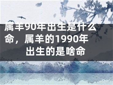 属羊90年出生是什么命，属羊的1990年出生的是啥命