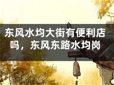 东风水均大街有便利店吗，东风东路水均岗