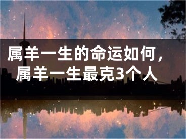属羊一生的命运如何，属羊一生最克3个人