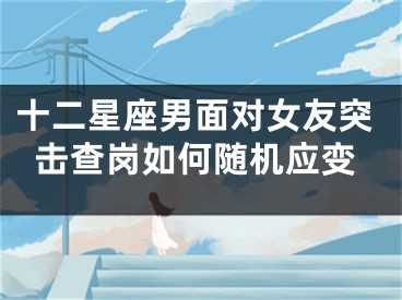 十二星座男面对女友突击查岗如何随机应变