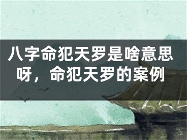 八字命犯天罗是啥意思呀，命犯天罗的案例