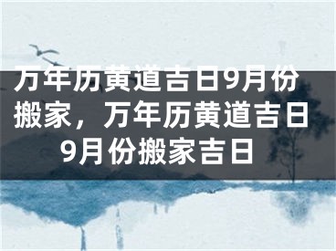 万年历黄道吉日9月份搬家，万年历黄道吉日9月份搬家吉日