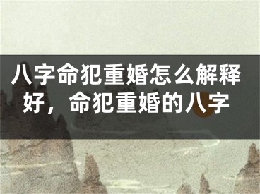 八字命犯重婚怎么解释好，命犯重婚的八字