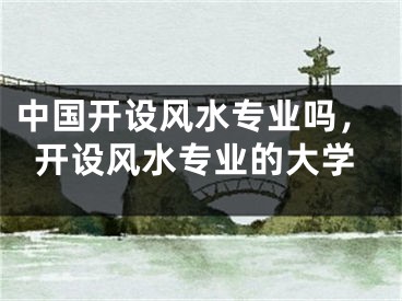 中国开设风水专业吗,开设风水专业的大学