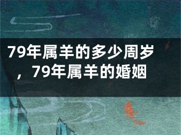 79年属羊的多少周岁，79年属羊的婚姻