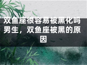 双鱼座很容易被黑化吗男生，双鱼座被黑的原因