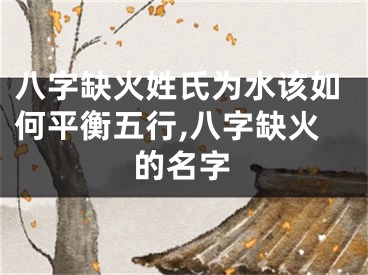 八字缺火姓氏为水该如何平衡五行,八字缺火的名字