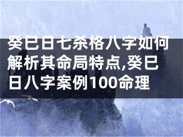 癸巳日七杀格八字如何解析其命局特点,癸巳日八字案例100命理