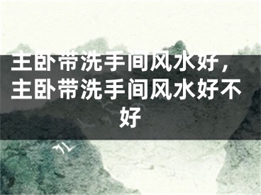 主卧带洗手间风水好,主卧带洗手间风水好不好