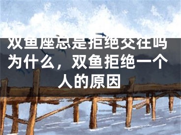 双鱼座总是拒绝交往吗为什么，双鱼拒绝一个人的原因
