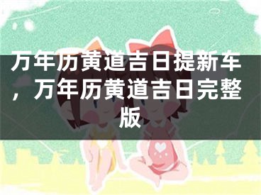 万年历黄道吉日提新车，万年历黄道吉日完整版