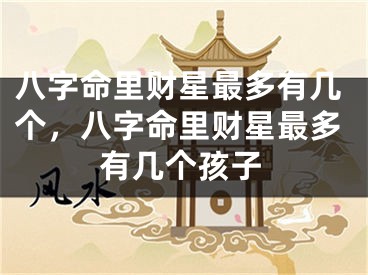 八字命里财星最多有几个，八字命里财星最多有几个孩子