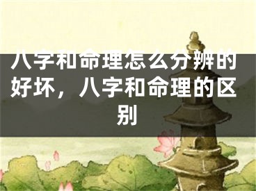 八字和命理怎么分辨的好坏，八字和命理的区别