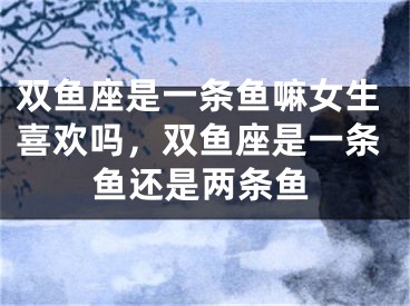 双鱼座是一条鱼嘛女生喜欢吗，双鱼座是一条鱼还是两条鱼