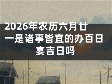 2026年农历六月廿一是诸事皆宜的办百日宴吉日吗