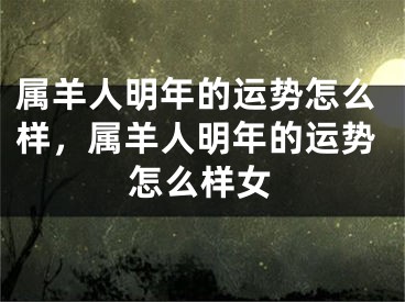 属羊人明年的运势怎么样,属羊人明年的运势怎么样女