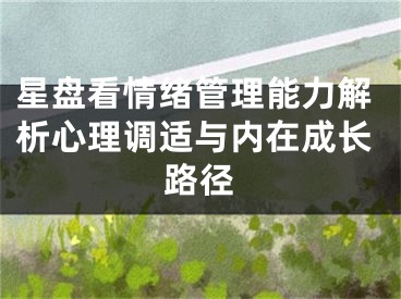 星盘看情绪管理能力解析心理调适与内在成长路径