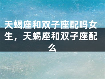 天蝎座和双子座配吗女生，天蝎座和双子座配么