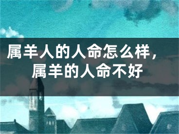 属羊人的人命怎么样,属羊的人命不好