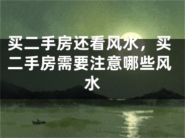 买二手房还看风水,买二手房需要注意哪些风水