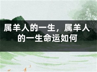 属羊人的一生,属羊人的一生命运如何