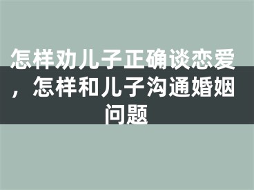 怎样劝儿子正确谈恋爱，怎样和儿子沟通婚姻问题