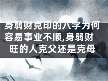 身弱财克印的八字为何容易事业不顺,身弱财旺的人克父还是克母