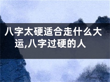 八字太硬适合走什么大运,八字过硬的人