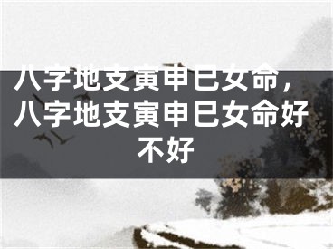 八字地支寅申巳女命，八字地支寅申巳女命好不好