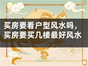 买房要看户型风水吗,买房要买几楼最好风水